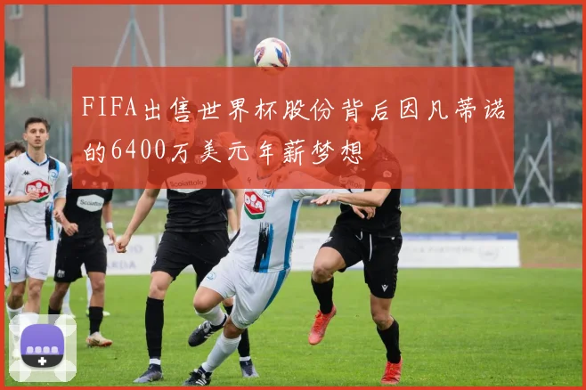 FIFA出售世界杯股份背后因凡蒂诺的6400万美元年薪梦想
