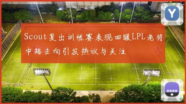 Scout复出训练赛表现回暖LPL老将中路去向引发热议与关注